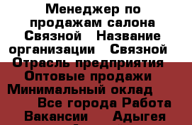 Менеджер по продажам салона Связной › Название организации ­ Связной › Отрасль предприятия ­ Оптовые продажи › Минимальный оклад ­ 37 000 - Все города Работа » Вакансии   . Адыгея респ.,Адыгейск г.